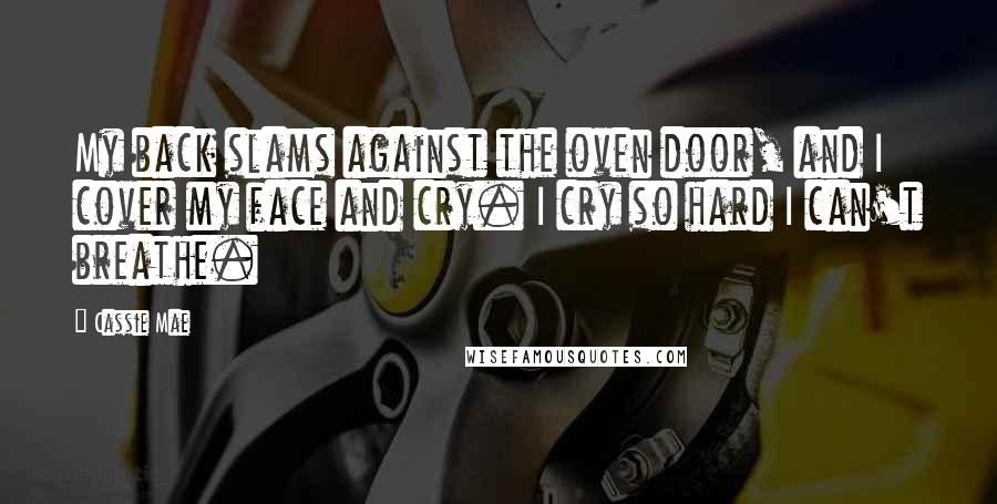 Cassie Mae Quotes: My back slams against the oven door, and I cover my face and cry. I cry so hard I can't breathe.