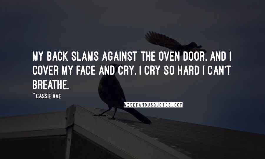 Cassie Mae Quotes: My back slams against the oven door, and I cover my face and cry. I cry so hard I can't breathe.