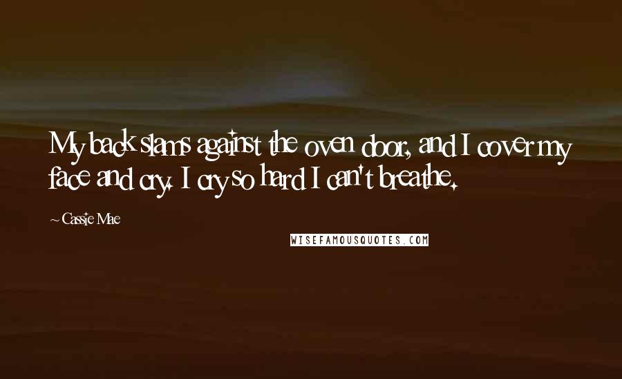 Cassie Mae Quotes: My back slams against the oven door, and I cover my face and cry. I cry so hard I can't breathe.