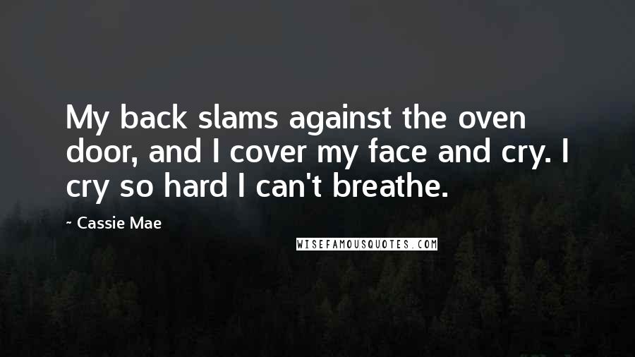 Cassie Mae Quotes: My back slams against the oven door, and I cover my face and cry. I cry so hard I can't breathe.