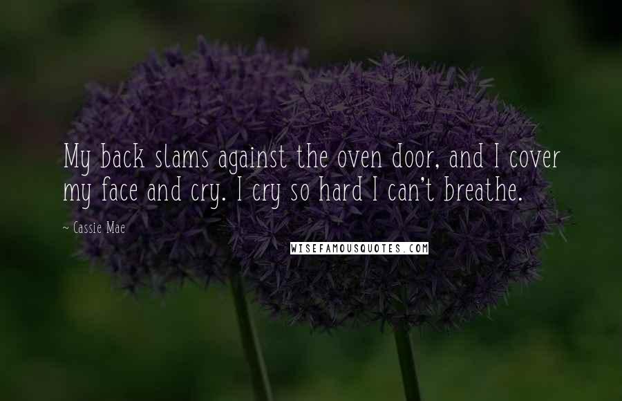 Cassie Mae Quotes: My back slams against the oven door, and I cover my face and cry. I cry so hard I can't breathe.