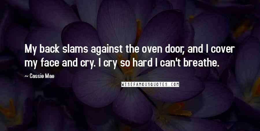 Cassie Mae Quotes: My back slams against the oven door, and I cover my face and cry. I cry so hard I can't breathe.