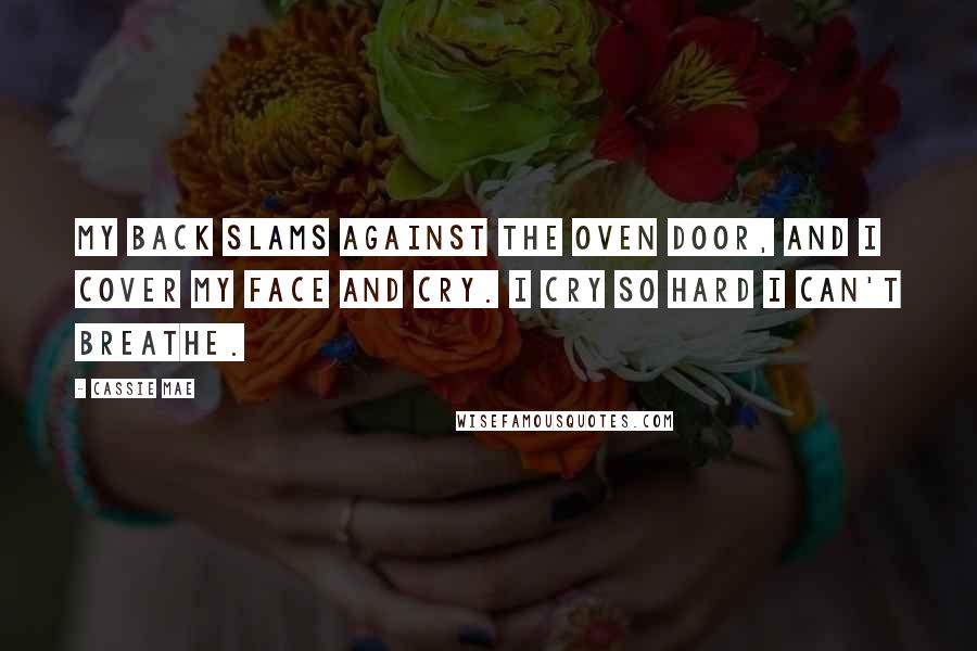 Cassie Mae Quotes: My back slams against the oven door, and I cover my face and cry. I cry so hard I can't breathe.