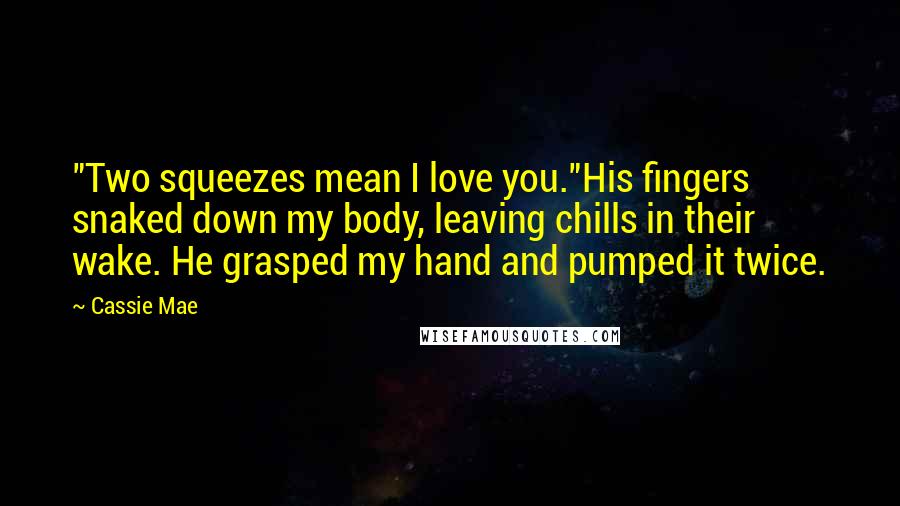 Cassie Mae Quotes: "Two squeezes mean I love you."His fingers snaked down my body, leaving chills in their wake. He grasped my hand and pumped it twice.