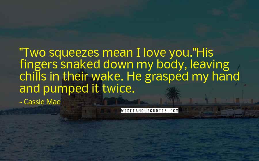 Cassie Mae Quotes: "Two squeezes mean I love you."His fingers snaked down my body, leaving chills in their wake. He grasped my hand and pumped it twice.