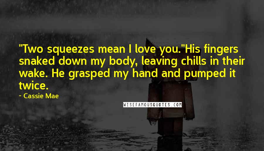 Cassie Mae Quotes: "Two squeezes mean I love you."His fingers snaked down my body, leaving chills in their wake. He grasped my hand and pumped it twice.