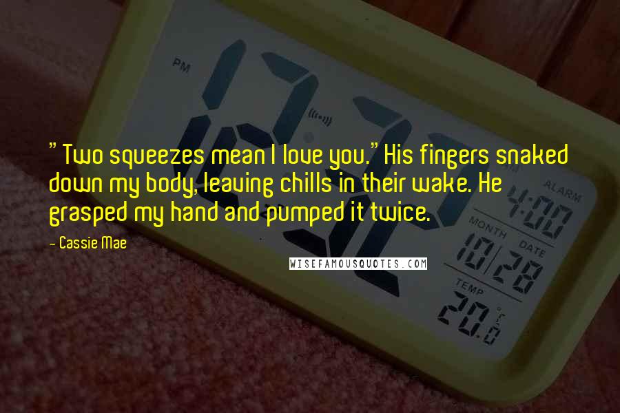 Cassie Mae Quotes: "Two squeezes mean I love you."His fingers snaked down my body, leaving chills in their wake. He grasped my hand and pumped it twice.