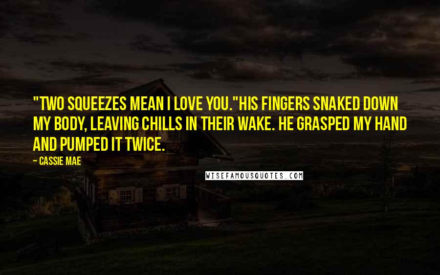 Cassie Mae Quotes: "Two squeezes mean I love you."His fingers snaked down my body, leaving chills in their wake. He grasped my hand and pumped it twice.