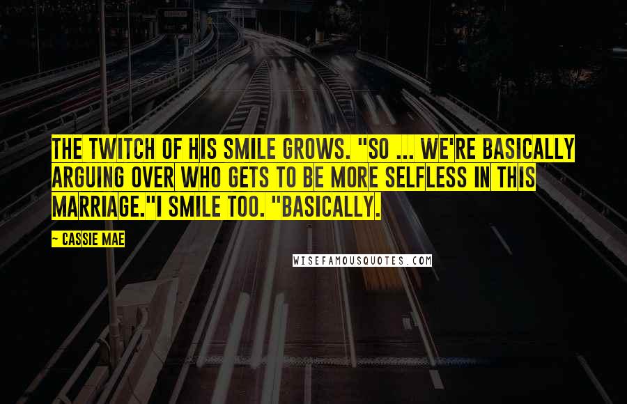 Cassie Mae Quotes: The twitch of his smile grows. "So ... we're basically arguing over who gets to be more selfless in this marriage."I smile too. "Basically.