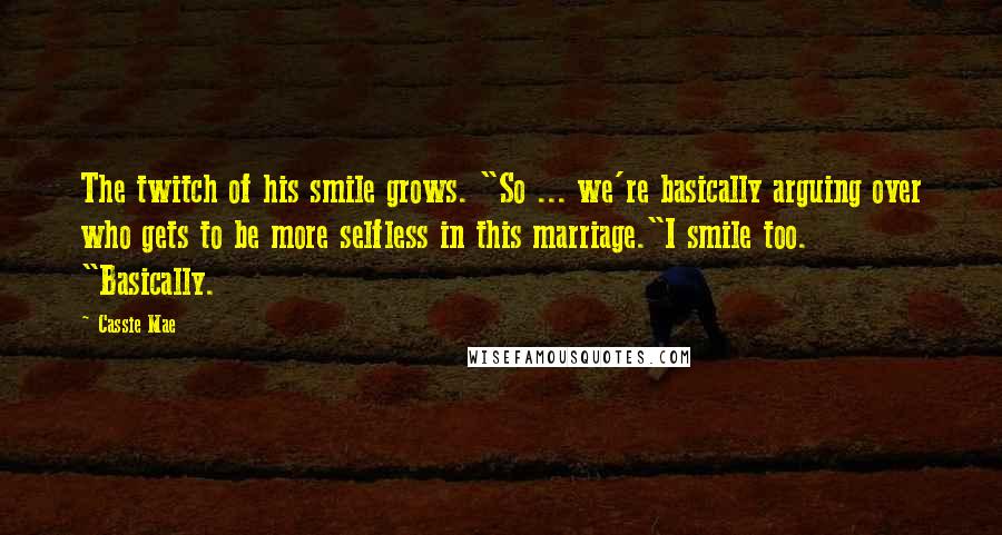 Cassie Mae Quotes: The twitch of his smile grows. "So ... we're basically arguing over who gets to be more selfless in this marriage."I smile too. "Basically.