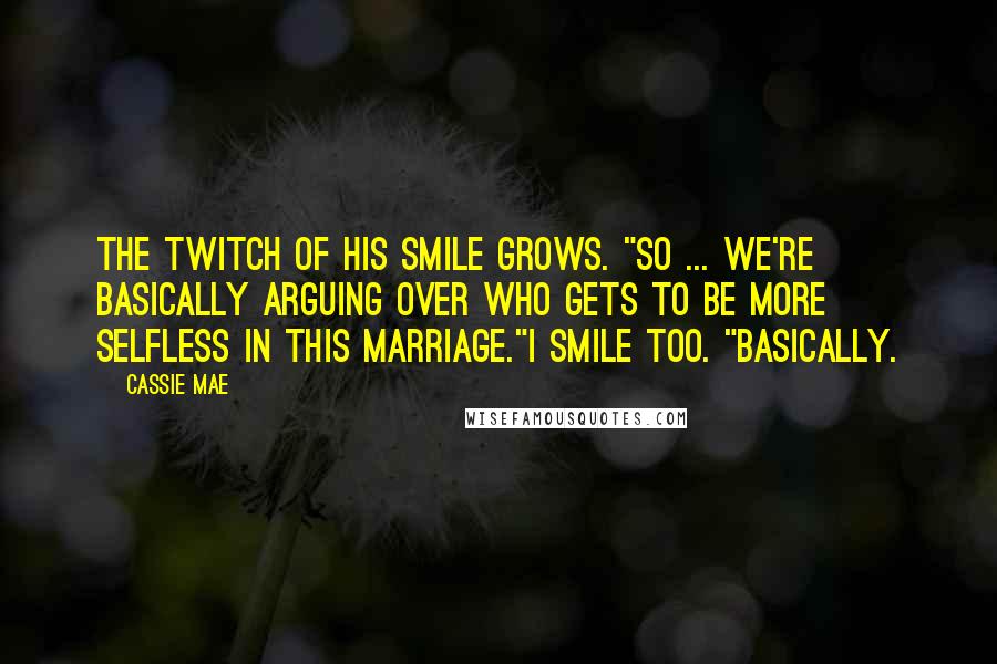Cassie Mae Quotes: The twitch of his smile grows. "So ... we're basically arguing over who gets to be more selfless in this marriage."I smile too. "Basically.
