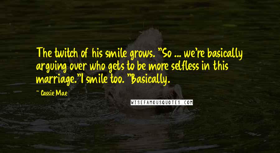 Cassie Mae Quotes: The twitch of his smile grows. "So ... we're basically arguing over who gets to be more selfless in this marriage."I smile too. "Basically.
