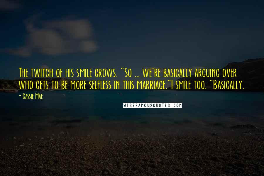 Cassie Mae Quotes: The twitch of his smile grows. "So ... we're basically arguing over who gets to be more selfless in this marriage."I smile too. "Basically.