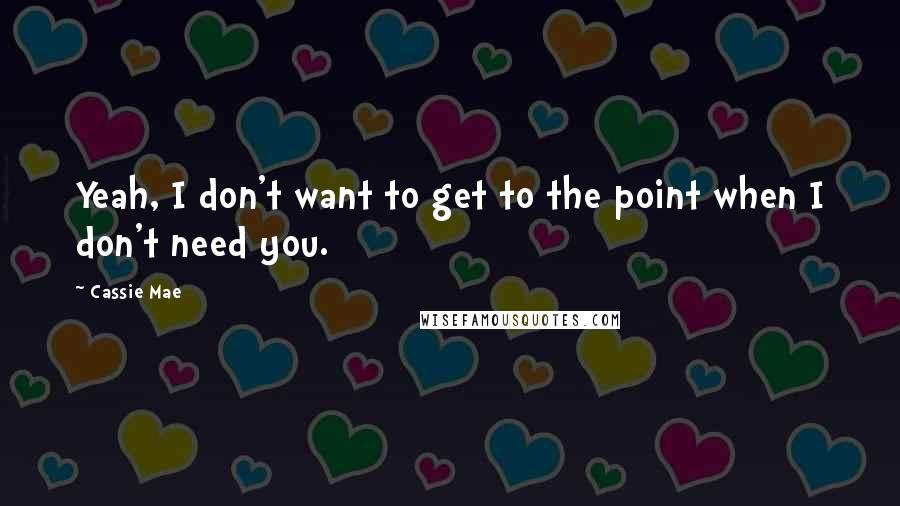 Cassie Mae Quotes: Yeah, I don't want to get to the point when I don't need you.