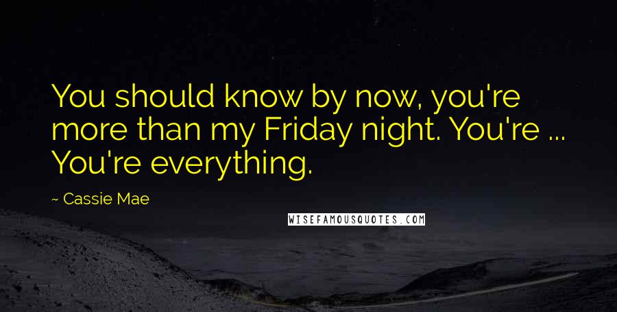 Cassie Mae Quotes: You should know by now, you're more than my Friday night. You're ... You're everything.