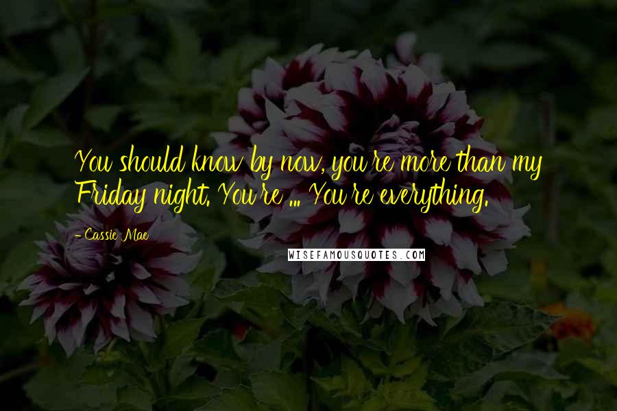 Cassie Mae Quotes: You should know by now, you're more than my Friday night. You're ... You're everything.