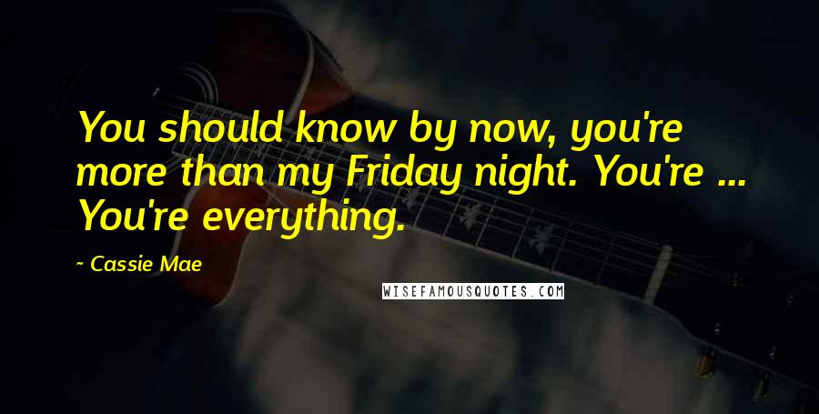 Cassie Mae Quotes: You should know by now, you're more than my Friday night. You're ... You're everything.