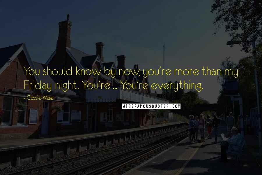 Cassie Mae Quotes: You should know by now, you're more than my Friday night. You're ... You're everything.