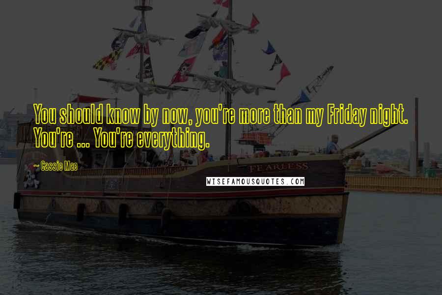 Cassie Mae Quotes: You should know by now, you're more than my Friday night. You're ... You're everything.