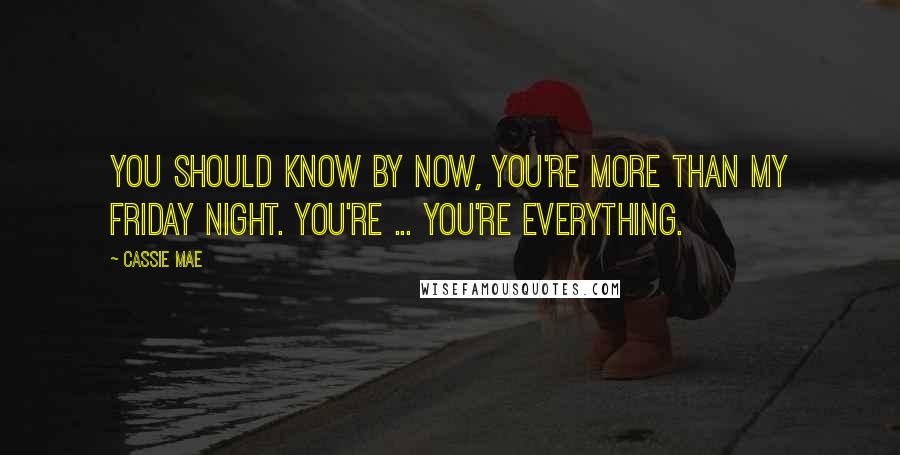 Cassie Mae Quotes: You should know by now, you're more than my Friday night. You're ... You're everything.