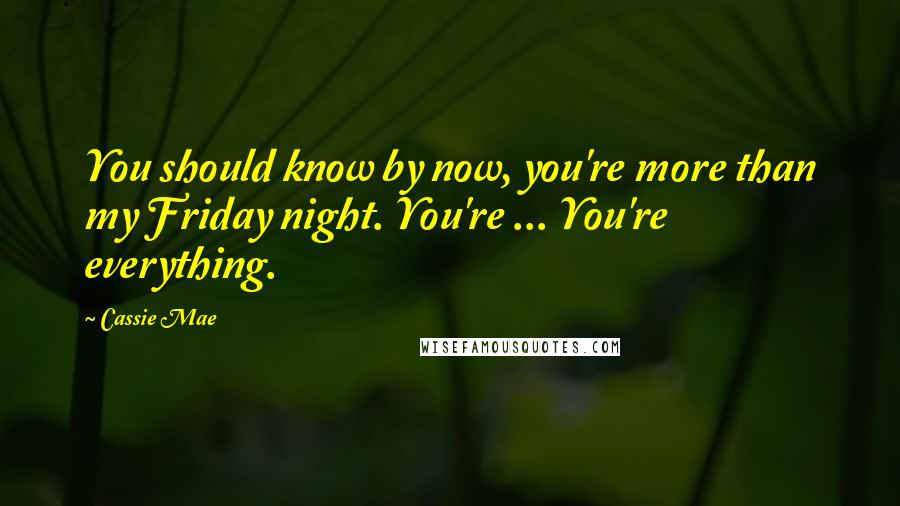 Cassie Mae Quotes: You should know by now, you're more than my Friday night. You're ... You're everything.