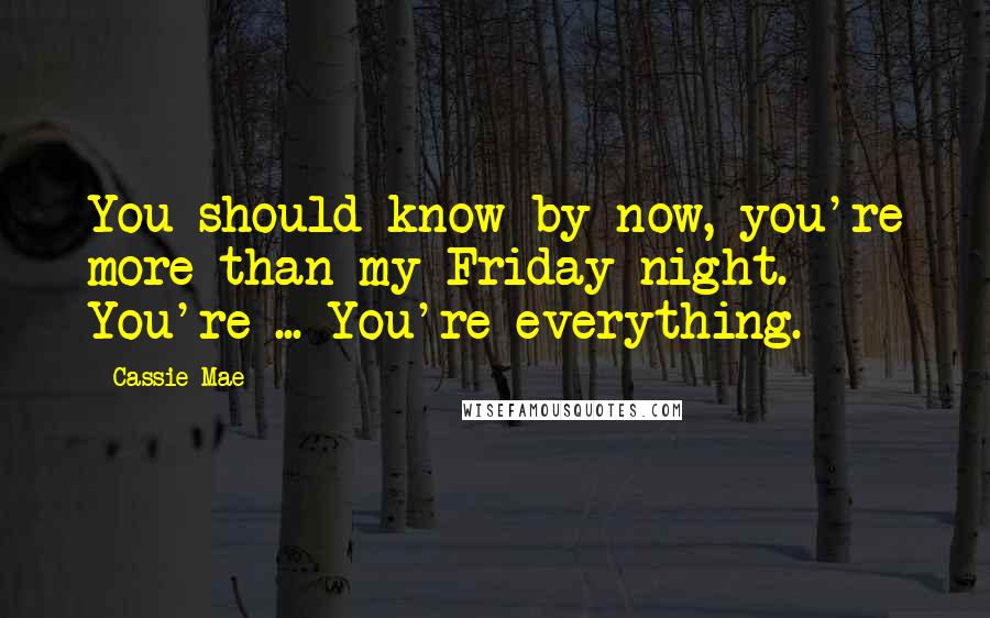 Cassie Mae Quotes: You should know by now, you're more than my Friday night. You're ... You're everything.