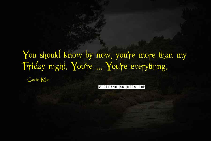 Cassie Mae Quotes: You should know by now, you're more than my Friday night. You're ... You're everything.