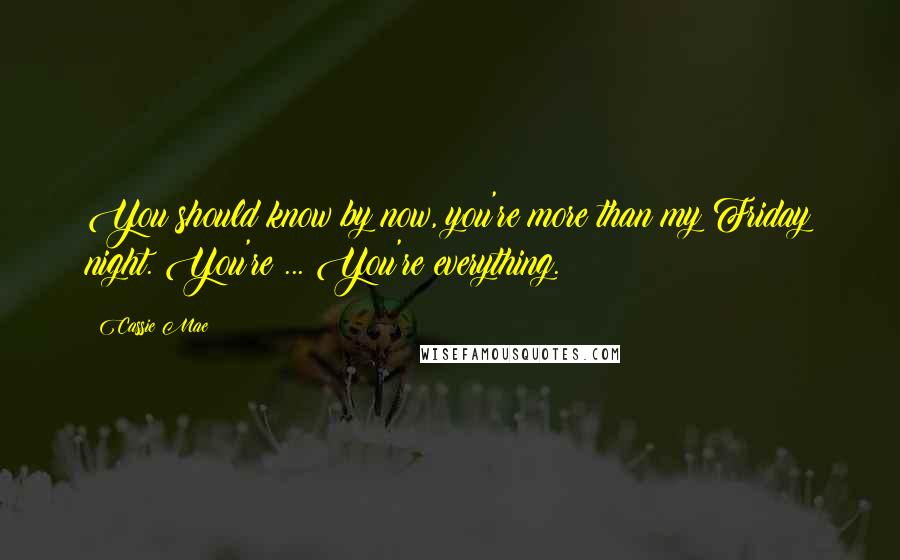 Cassie Mae Quotes: You should know by now, you're more than my Friday night. You're ... You're everything.