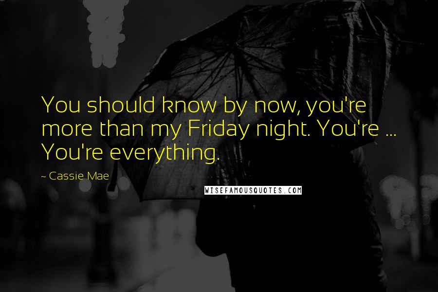 Cassie Mae Quotes: You should know by now, you're more than my Friday night. You're ... You're everything.