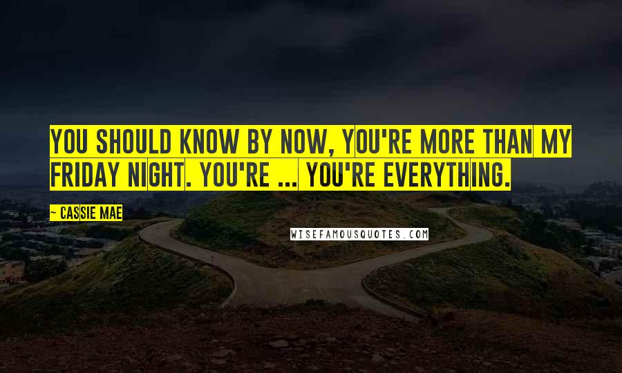 Cassie Mae Quotes: You should know by now, you're more than my Friday night. You're ... You're everything.
