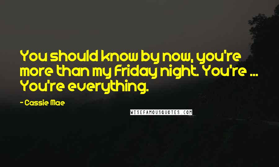 Cassie Mae Quotes: You should know by now, you're more than my Friday night. You're ... You're everything.