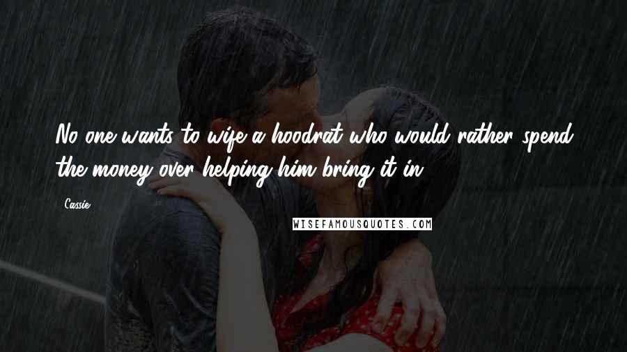 Cassie Quotes: No one wants to wife a hoodrat who would rather spend the money over helping him bring it in.