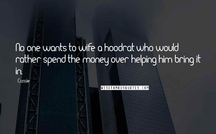 Cassie Quotes: No one wants to wife a hoodrat who would rather spend the money over helping him bring it in.