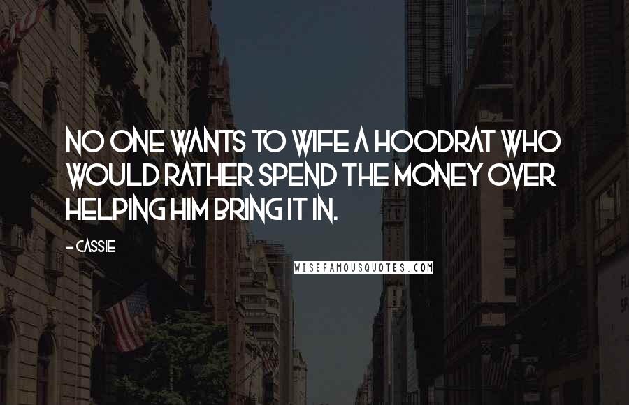 Cassie Quotes: No one wants to wife a hoodrat who would rather spend the money over helping him bring it in.