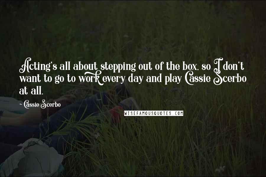Cassie Scerbo Quotes: Acting's all about stepping out of the box, so I don't want to go to work every day and play Cassie Scerbo at all.