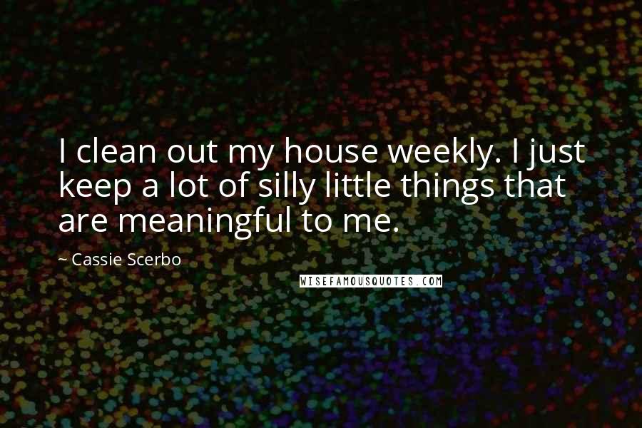 Cassie Scerbo Quotes: I clean out my house weekly. I just keep a lot of silly little things that are meaningful to me.