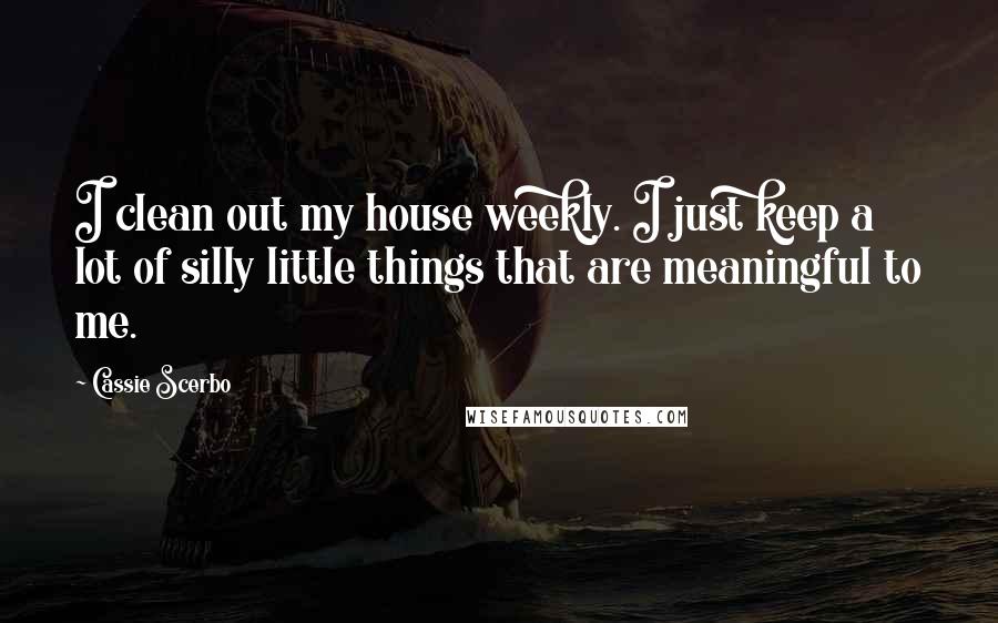 Cassie Scerbo Quotes: I clean out my house weekly. I just keep a lot of silly little things that are meaningful to me.