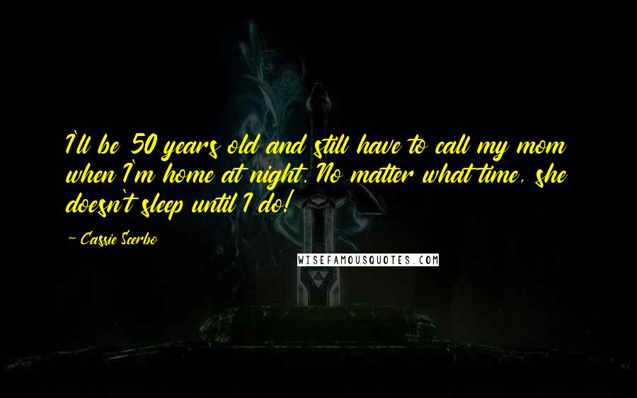 Cassie Scerbo Quotes: I'll be 50 years old and still have to call my mom when I'm home at night. No matter what time, she doesn't sleep until I do!