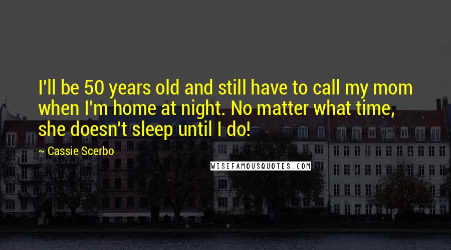 Cassie Scerbo Quotes: I'll be 50 years old and still have to call my mom when I'm home at night. No matter what time, she doesn't sleep until I do!