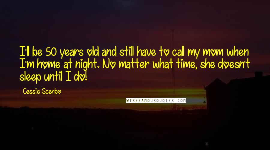 Cassie Scerbo Quotes: I'll be 50 years old and still have to call my mom when I'm home at night. No matter what time, she doesn't sleep until I do!