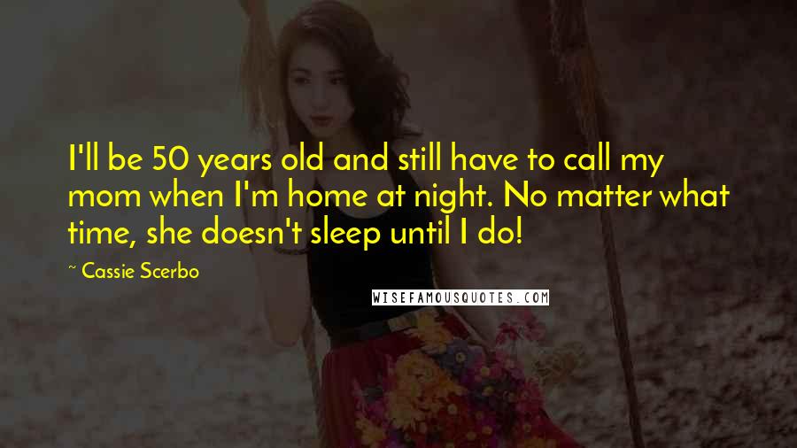 Cassie Scerbo Quotes: I'll be 50 years old and still have to call my mom when I'm home at night. No matter what time, she doesn't sleep until I do!