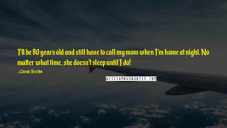 Cassie Scerbo Quotes: I'll be 50 years old and still have to call my mom when I'm home at night. No matter what time, she doesn't sleep until I do!