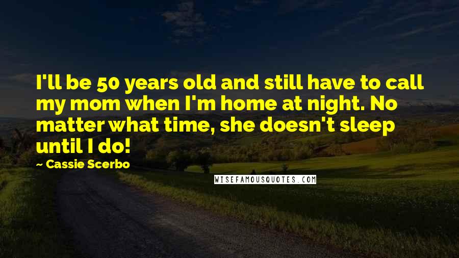 Cassie Scerbo Quotes: I'll be 50 years old and still have to call my mom when I'm home at night. No matter what time, she doesn't sleep until I do!