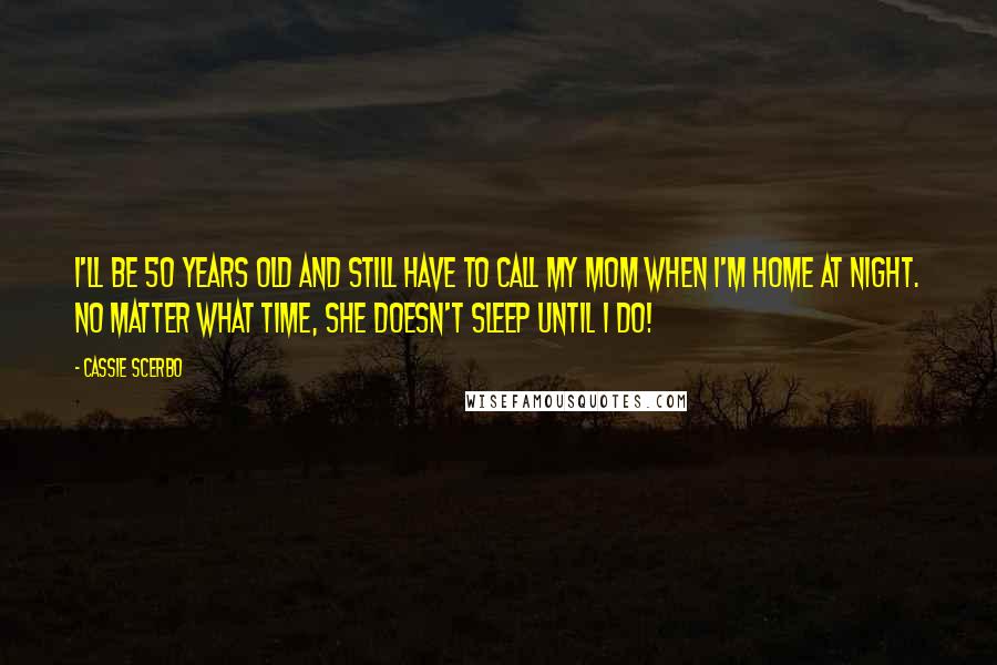 Cassie Scerbo Quotes: I'll be 50 years old and still have to call my mom when I'm home at night. No matter what time, she doesn't sleep until I do!