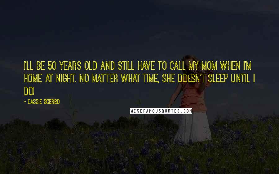 Cassie Scerbo Quotes: I'll be 50 years old and still have to call my mom when I'm home at night. No matter what time, she doesn't sleep until I do!