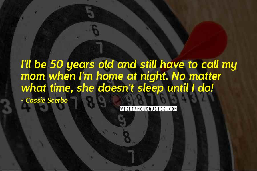 Cassie Scerbo Quotes: I'll be 50 years old and still have to call my mom when I'm home at night. No matter what time, she doesn't sleep until I do!