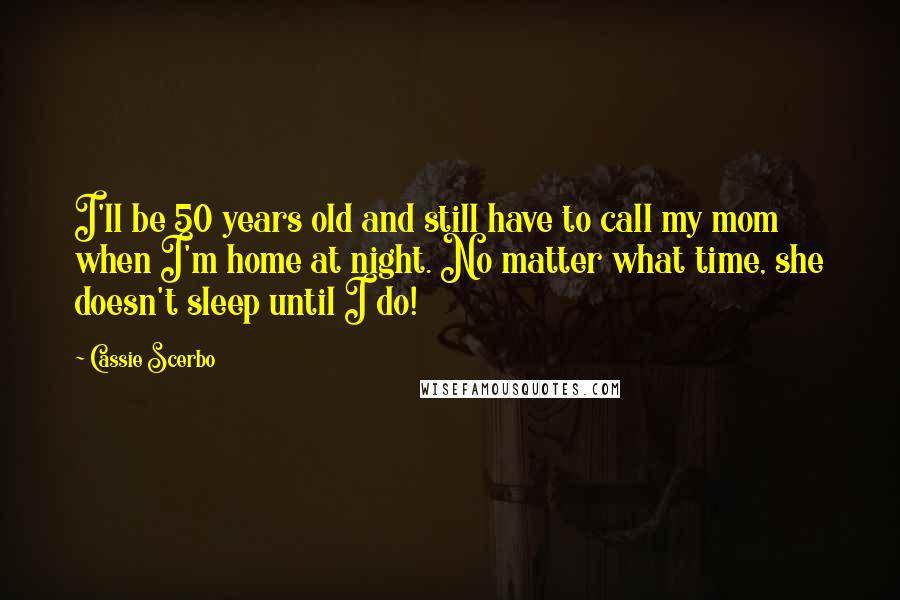 Cassie Scerbo Quotes: I'll be 50 years old and still have to call my mom when I'm home at night. No matter what time, she doesn't sleep until I do!