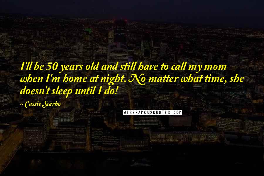 Cassie Scerbo Quotes: I'll be 50 years old and still have to call my mom when I'm home at night. No matter what time, she doesn't sleep until I do!