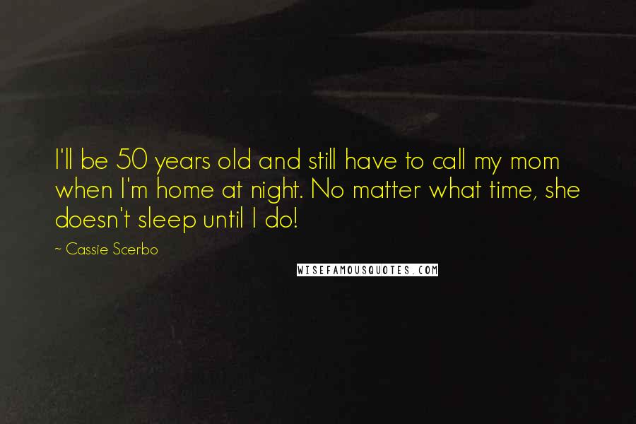 Cassie Scerbo Quotes: I'll be 50 years old and still have to call my mom when I'm home at night. No matter what time, she doesn't sleep until I do!