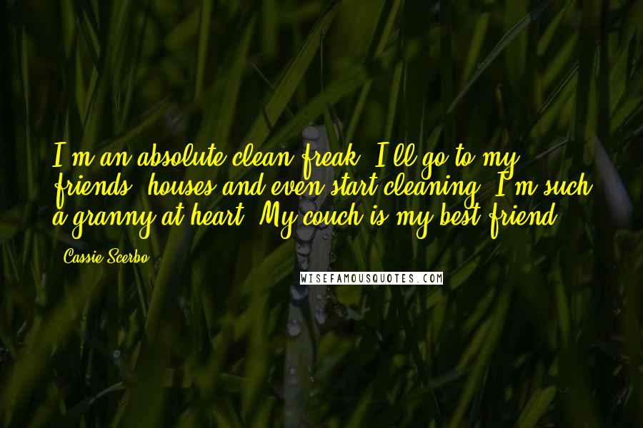 Cassie Scerbo Quotes: I'm an absolute clean freak. I'll go to my friends' houses and even start cleaning. I'm such a granny at heart. My couch is my best friend.